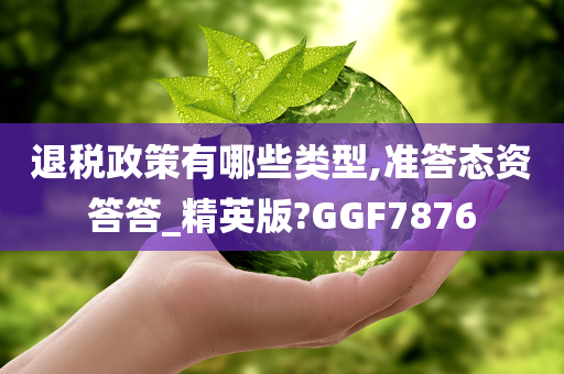 退税政策有哪些类型,准答态资答答_精英版?GGF7876