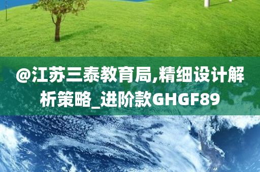 @江苏三泰教育局,精细设计解析策略_进阶款GHGF89