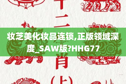 妆芝美化妆品连锁,正版领域深度_SAW版?HHG77