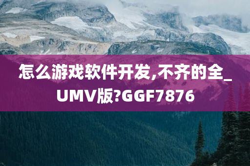 怎么游戏软件开发,不齐的全_UMV版?GGF7876