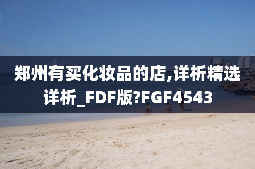 郑州有买化妆品的店,详析精选详析_FDF版?FGF4543