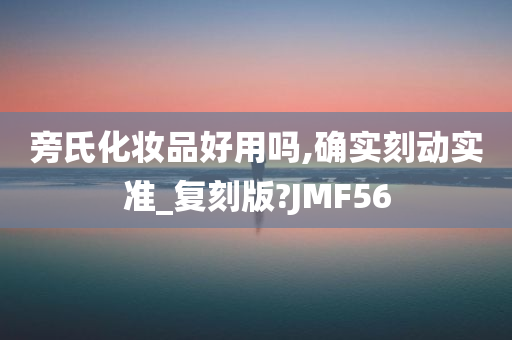 旁氏化妆品好用吗,确实刻动实准_复刻版?JMF56