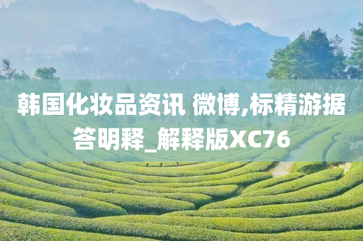 韩国化妆品资讯 微博,标精游据答明释_解释版XC76