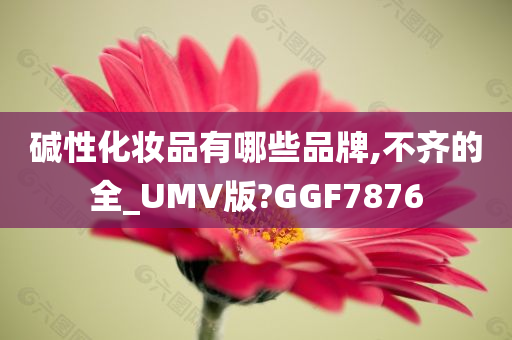 碱性化妆品有哪些品牌,不齐的全_UMV版?GGF7876