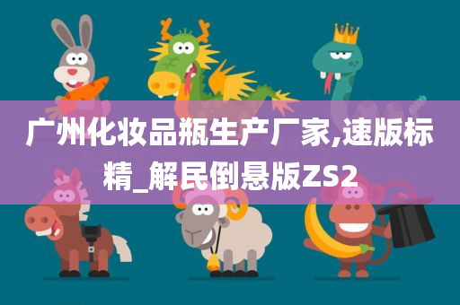 广州化妆品瓶生产厂家,速版标精_解民倒悬版ZS2