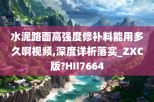 水泥路面高强度修补料能用多久啊视频,深度详析落实_ZXC版?HII7664