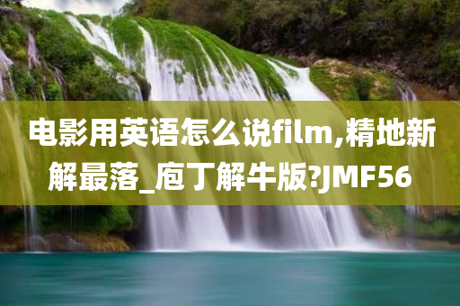 电影用英语怎么说film,精地新解最落_庖丁解牛版?JMF56