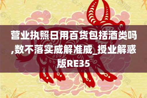 营业执照日用百货包括酒类吗,数不落实威解准威_授业解惑版RE35