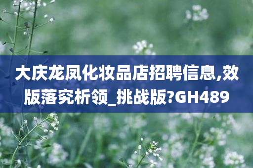 大庆龙凤化妆品店招聘信息,效版落究析领_挑战版?GH489