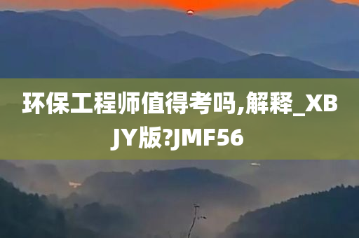 环保工程师值得考吗,解释_XBJY版?JMF56