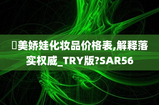 嫊美娇娃化妆品价格表,解释落实权威_TRY版?SAR56