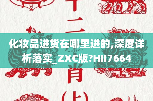 化妆品进货在哪里进的,深度详析落实_ZXC版?HII7664