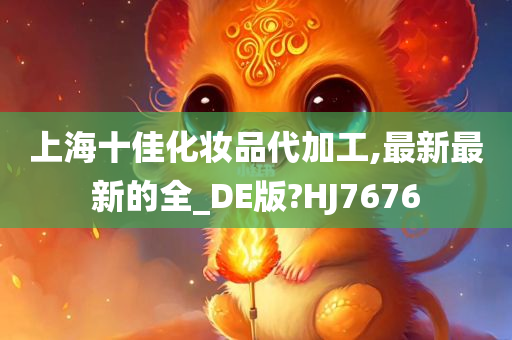 上海十佳化妆品代加工,最新最新的全_DE版?HJ7676