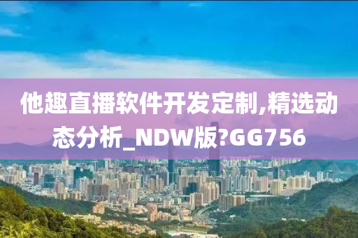 他趣直播软件开发定制,精选动态分析_NDW版?GG756