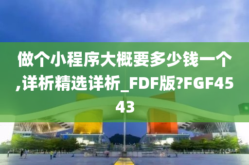 做个小程序大概要多少钱一个,详析精选详析_FDF版?FGF4543