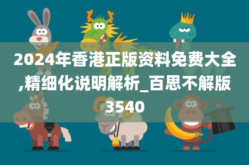 2024年香港正版资料免费大全,精细化说明解析_百思不解版3540