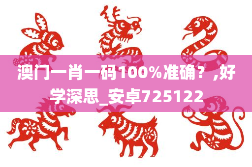 澳门一肖一码100%准确？,好学深思_安卓725122