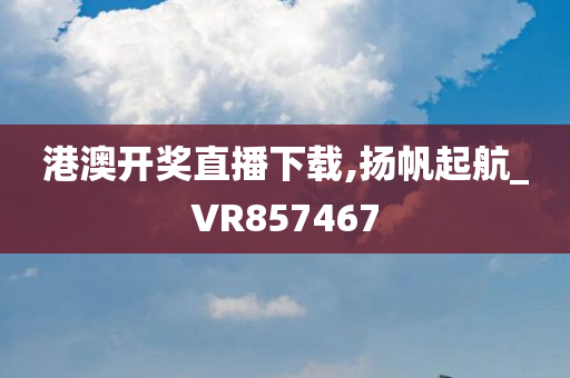 港澳开奖直播下载,扬帆起航_VR857467