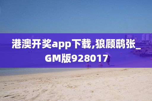 港澳开奖app下载,狼顾鸱张_GM版928017