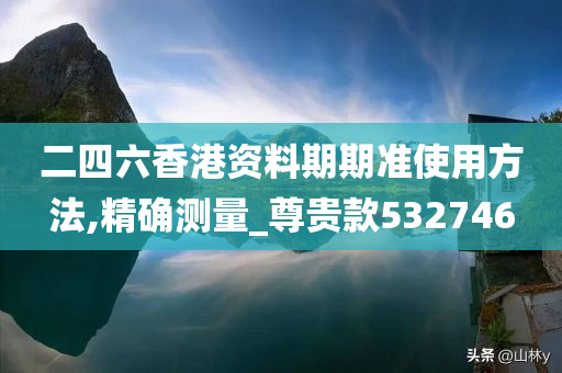 二四六香港资料期期准使用方法,精确测量_尊贵款532746