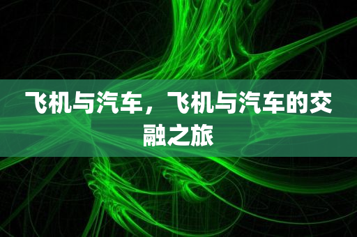 飞机与汽车，飞机与汽车的交融之旅今晚必出三肖2025_2025新澳门精准免费提供·精确判断