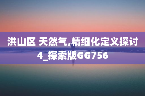 洪山区 天然气,精细化定义探讨4_探索版GG756