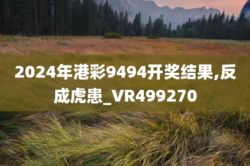 2024年港彩9494开奖结果,反成虎患_VR499270