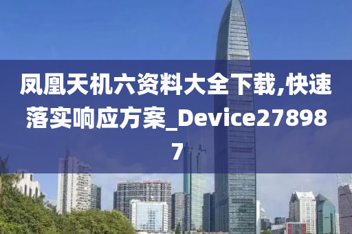 凤凰天机六资料大全下载,快速落实响应方案_Device278987