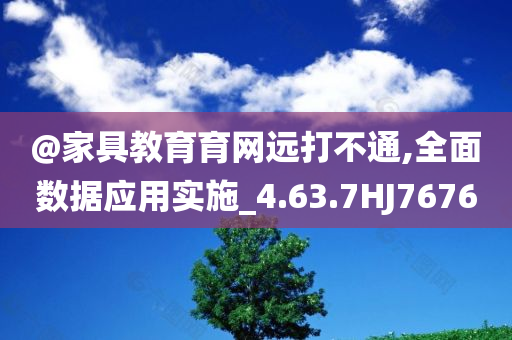 @家具教育育网远打不通,全面数据应用实施_4.63.7HJ7676