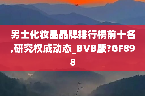 男士化妆品品牌排行榜前十名,研究权威动态_BVB版?GF898