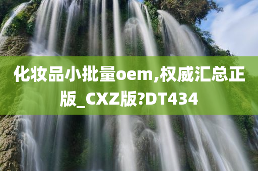 化妆品小批量oem,权威汇总正版_CXZ版?DT434