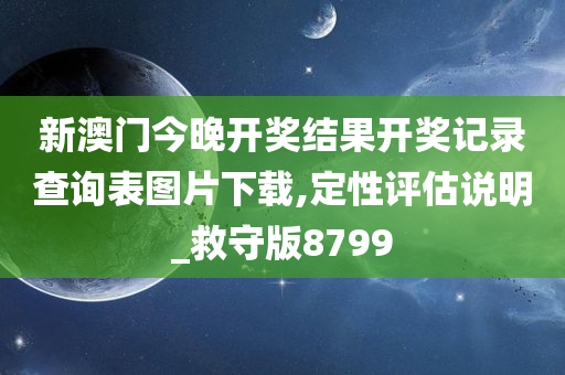 新澳门今晚开奖结果开奖记录查询表图片下载,定性评估说明_救守版8799