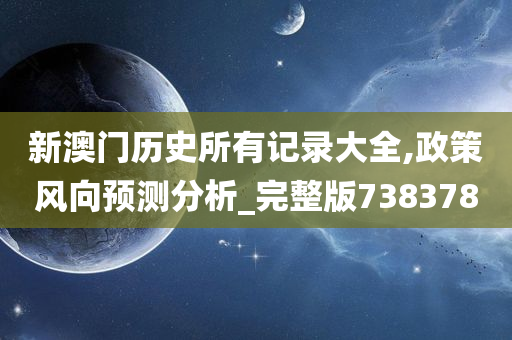 新澳门历史所有记录大全,政策风向预测分析_完整版738378