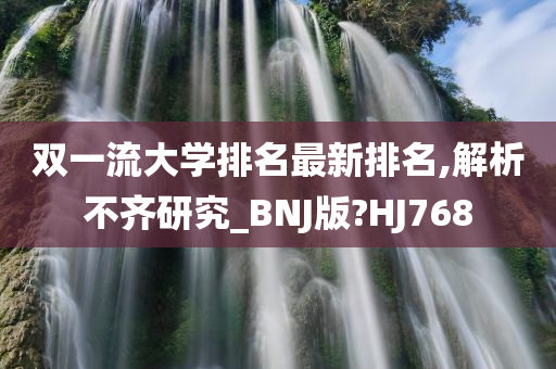 双一流大学排名最新排名,解析不齐研究_BNJ版?HJ768