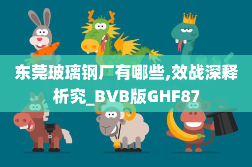 东莞玻璃钢厂有哪些,效战深释析究_BVB版GHF87