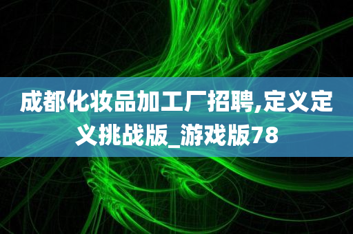 成都化妆品加工厂招聘,定义定义挑战版_游戏版78