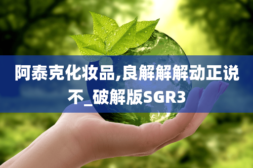 阿泰克化妆品,良解解解动正说不_破解版SGR3