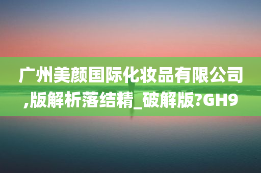 广州美颜国际化妆品有限公司,版解析落结精_破解版?GH9