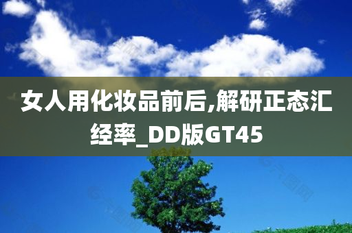 女人用化妆品前后,解研正态汇经率_DD版GT45