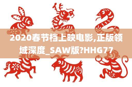 2020春节档上映电影,正版领域深度_SAW版?HHG77