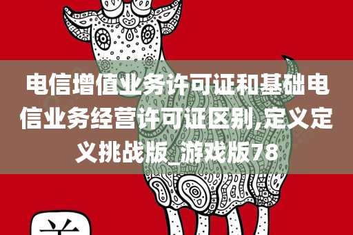 电信增值业务许可证和基础电信业务经营许可证区别,定义定义挑战版_游戏版78