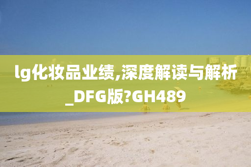 lg化妆品业绩,深度解读与解析_DFG版?GH489