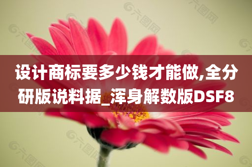 设计商标要多少钱才能做,全分研版说料据_浑身解数版DSF8