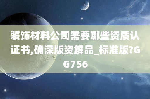 装饰材料公司需要哪些资质认证书,确深版资解品_标准版?GG756