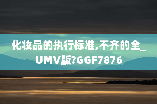 化妆品的执行标准,不齐的全_UMV版?GGF7876