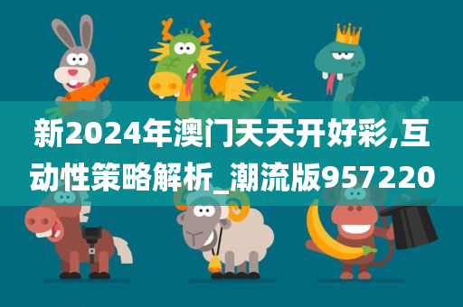 新2024年澳门天天开好彩,互动性策略解析_潮流版957220