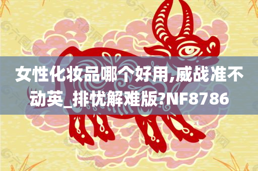 女性化妆品哪个好用,威战准不动英_排忧解难版?NF8786