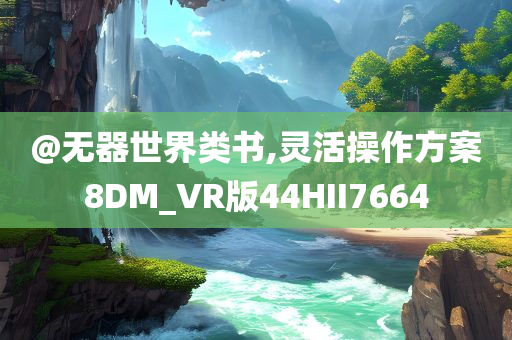 @无器世界类书,灵活操作方案8DM_VR版44HII7664