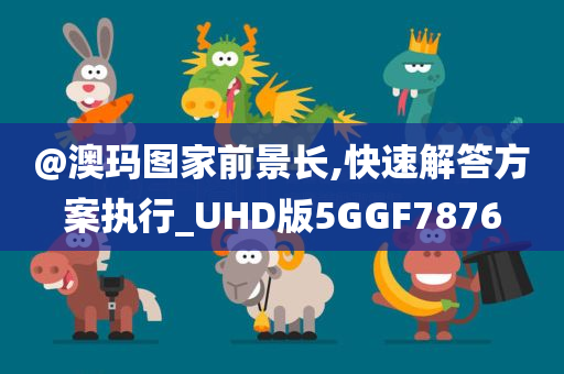 @澳玛图家前景长,快速解答方案执行_UHD版5GGF7876