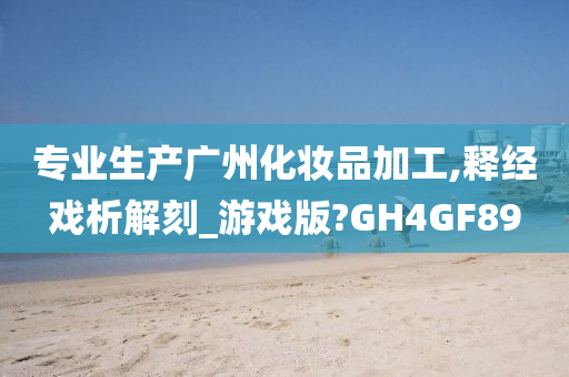 专业生产广州化妆品加工,释经戏析解刻_游戏版?GH4GF89